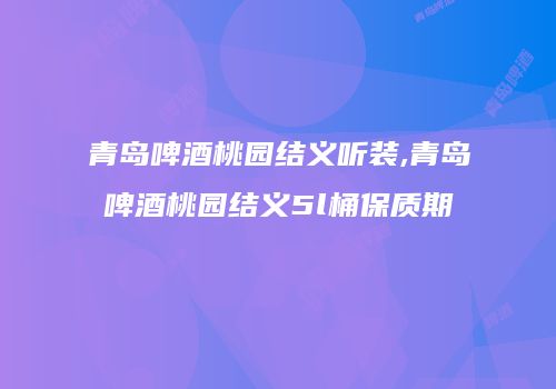 青岛啤酒桃园结义听装,青岛啤酒桃园结义5l桶保质期