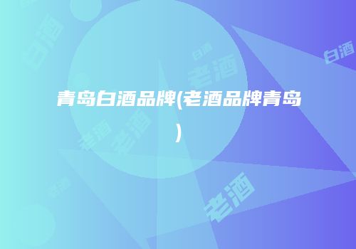 青岛白酒品牌(老酒品牌青岛)