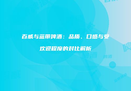 百威与蓝带啤酒：品质、口感与受欢迎程度的对比解析