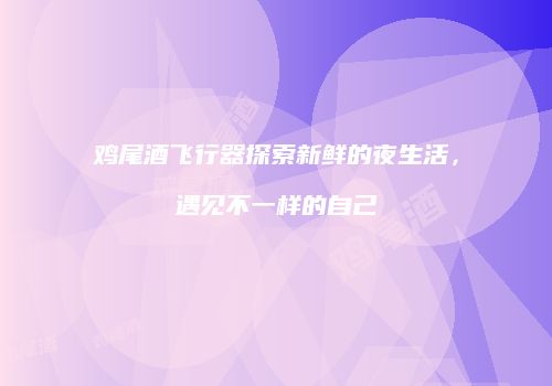鸡尾酒飞行器探索新鲜的夜生活，遇见不一样的自己