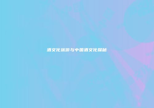 酒文化旅游与中国酒文化探秘