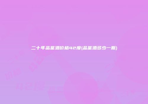 二十年品鉴酒价格42度(品鉴酒多少一瓶)