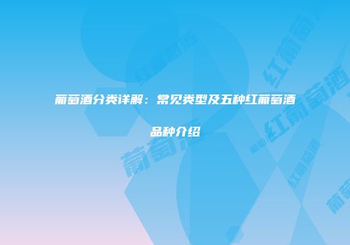 葡萄酒分类详解：常见类型及五种红葡萄酒品种介绍