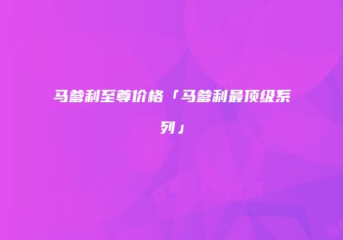 马爹利至尊价格「马爹利最顶级系列」