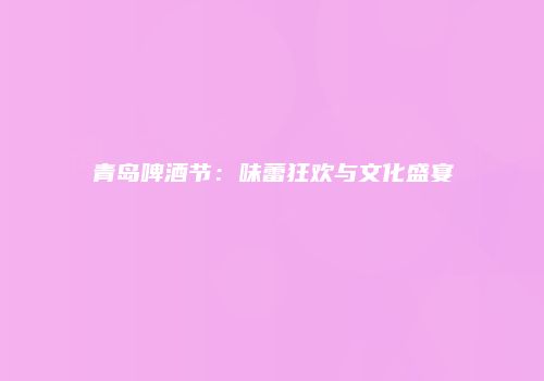 青岛啤酒节：味蕾狂欢与文化盛宴