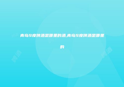 青岛9度啤酒是哪里的酒,青岛9度啤酒是哪里的