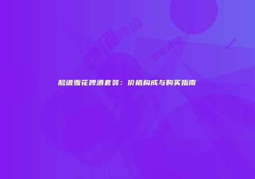 脸谱雪花啤酒套装：价格构成与购买指南