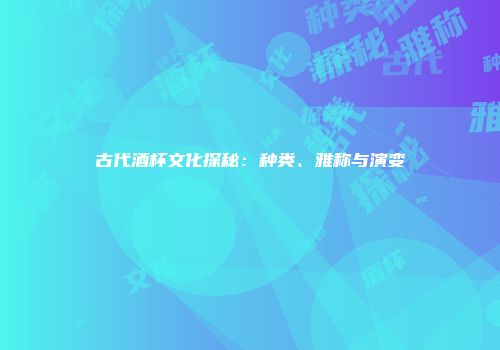 古代酒杯文化探秘：种类、雅称与演变