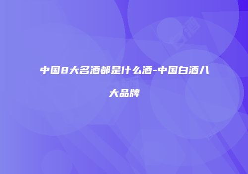 中国8大名酒都是什么酒-中国白酒八大品牌