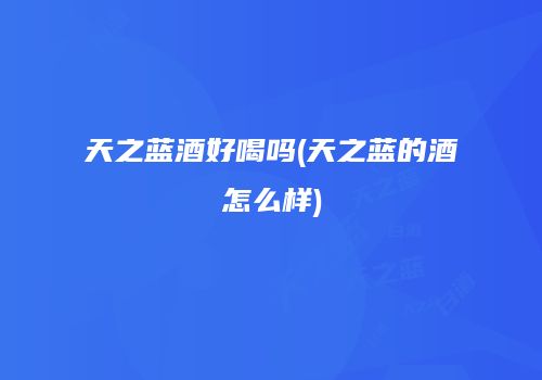 天之蓝酒好喝吗(天之蓝的酒怎么样)