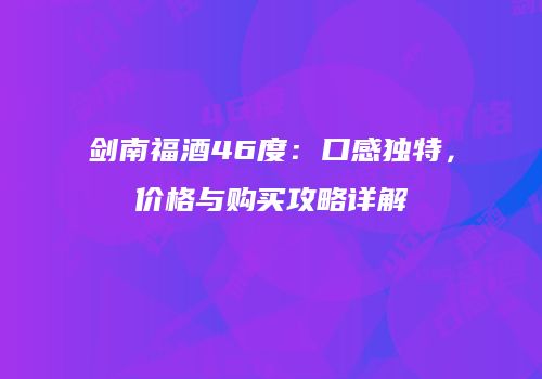 剑南福酒46度：口感独特，价格与购买攻略详解
