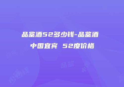 品鉴酒52多少钱-品鉴酒 中国宜宾 52度价格