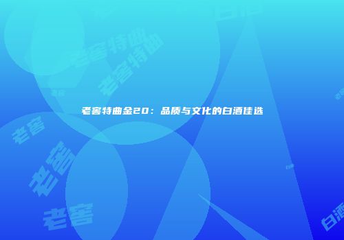 老窖特曲金20：品质与文化的白酒佳选