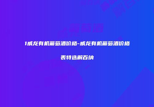 1威龙有机葡萄酒价格-威龙有机葡萄酒价格表特选解百纳