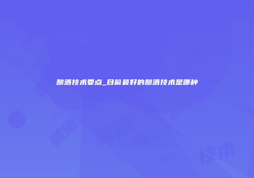 酿酒技术要点_目前最好的酿酒技术是哪种
