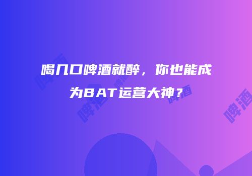喝几口啤酒就醉，你也能成为BAT运营大神？