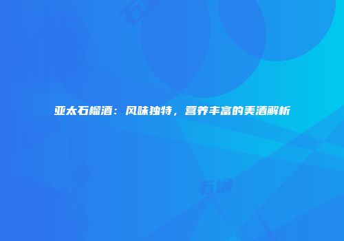 亚太石榴酒：风味独特，营养丰富的美酒解析