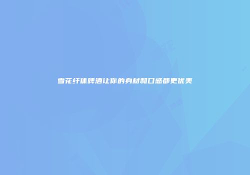 雪花纤体啤酒让你的身材和口感都更优美