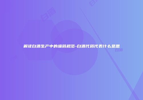 解读白酒生产中的编码规范-白酒代码代表什么意思