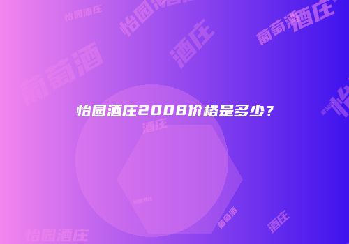 怡园酒庄2008价格是多少？