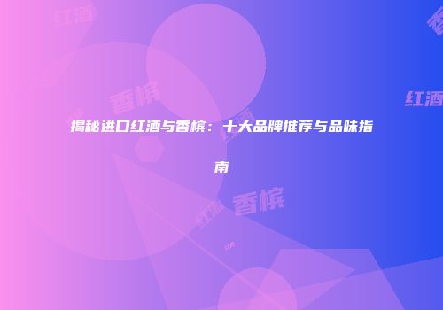 揭秘进口红酒与香槟：十大品牌推荐与品味指南