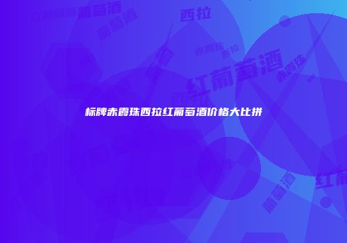 标牌赤霞珠西拉红葡萄酒价格大比拼