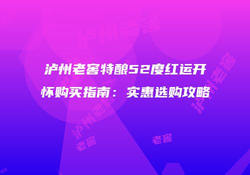 泸州老窖特酿52度红运开怀购买指南：实惠选购攻略