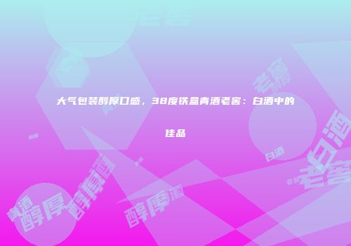 大气包装醇厚口感，38度铁盒青酒老窖：白酒中的佳品