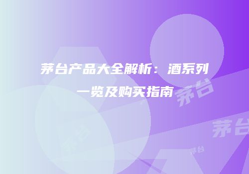 茅台产品大全解析：酒系列一览及购买指南