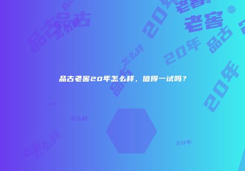 品古老窖20年怎么样，值得一试吗？