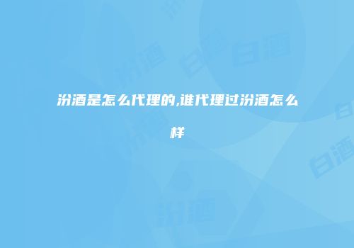 汾酒是怎么代理的,谁代理过汾酒怎么样