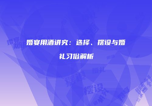 婚宴用酒讲究：选择、摆设与婚礼习俗解析