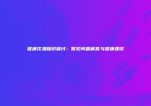 健康饮酒知识探讨：常见问题解答与健康建议