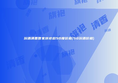 汾酒清香世家旗袍韵50度价格(50汾酒价格)