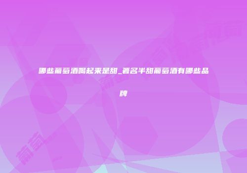 哪些葡萄酒喝起来是甜_著名半甜葡萄酒有哪些品牌