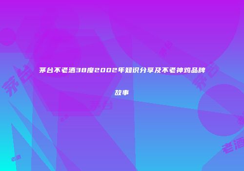 茅台不老酒38度2002年知识分享及不老神鸡品牌故事