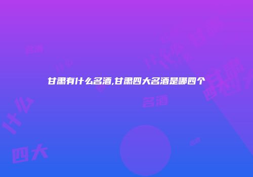 甘肃有什么名酒,甘肃四大名酒是哪四个