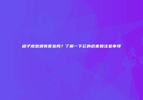 橘子皮泡酒有害处吗？了解一下它的危害和注意事项