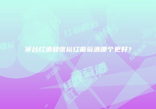 茅台红酒和张裕红葡萄酒哪个更好？
