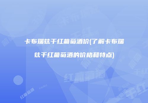 卡布瑞兹干红葡萄酒价(了解卡布瑞兹干红葡萄酒的价格和特点)