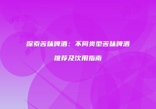 探索苦味啤酒：不同类型苦味啤酒推荐及饮用指南