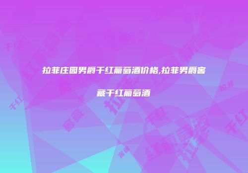 拉菲庄园男爵干红葡萄酒价格,拉菲男爵窖藏干红葡萄酒