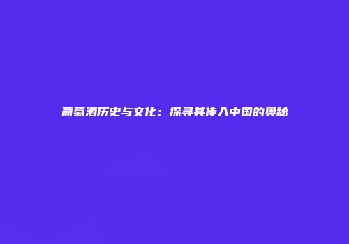 葡萄酒历史与文化：探寻其传入中国的奥秘