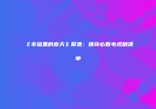 《幸福里的春天》聚焦：推荐必看电视剧清单