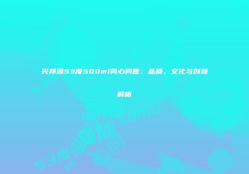 兴邦酒53度500ml同心同愿：品质、文化与创新解析