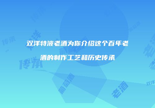 双洋特液老酒为你介绍这个百年老酒的制作工艺和历史传承