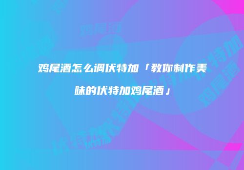 鸡尾酒怎么调伏特加「教你制作美味的伏特加鸡尾酒」