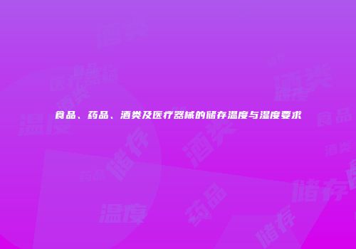 食品、药品、酒类及医疗器械的储存温度与湿度要求