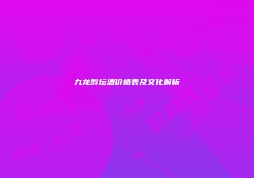 九龙醇坛酒价格表及文化解析