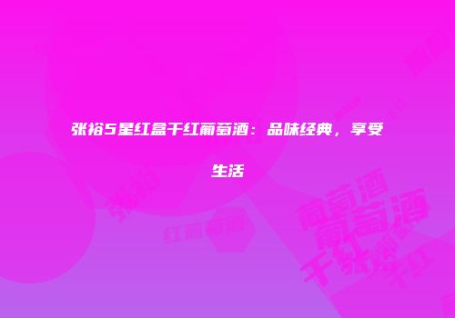 张裕5星红盒干红葡萄酒：品味经典，享受生活